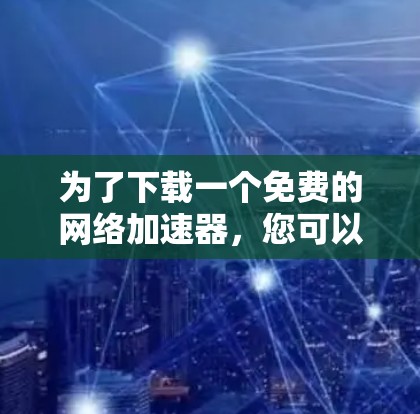 为了下载一个免费的网络加速器，您可以选择以下平台中的一个，根据您的需求和设备情况来决定