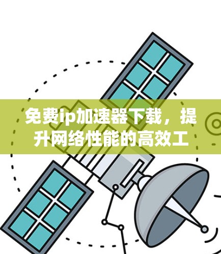 免费ip加速器下载，提升网络性能的高效工具