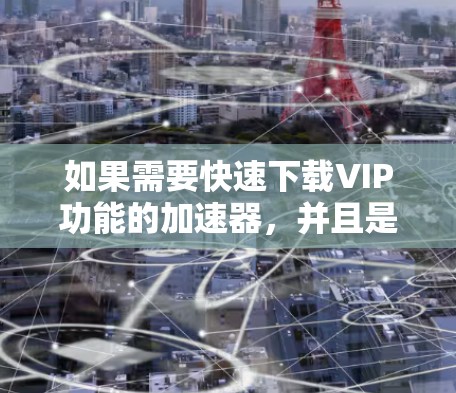 如果需要快速下载VIP功能的加速器，并且是免费的，可以尝试以下工具，它们通常支持免费版的下载和使用