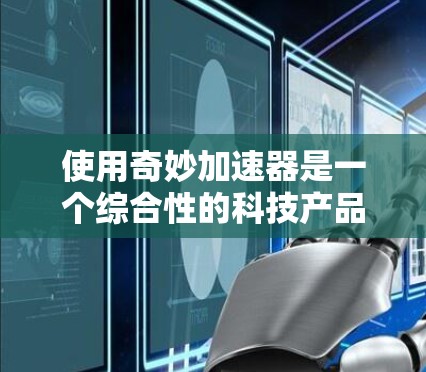 使用奇妙加速器是一个综合性的科技产品，旨在通过自动化和辅助驾驶技术来提高车辆的操控能力和加速速度。以下是一个清晰的步骤指南，帮助您顺利使用奇妙加速器