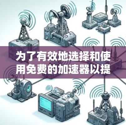 为了有效地选择和使用免费的加速器以提升网站加载和下载速度,可以按照以下步骤进行