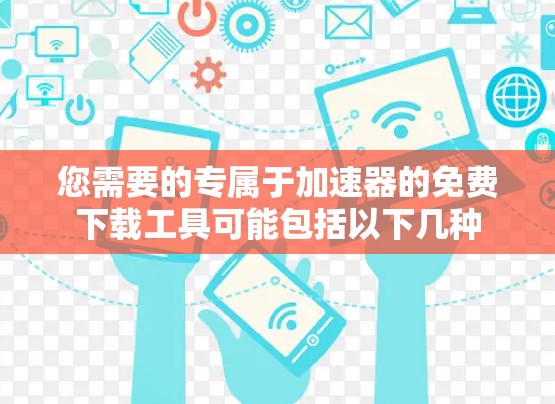 您需要的专属于加速器的免费下载工具可能包括以下几种