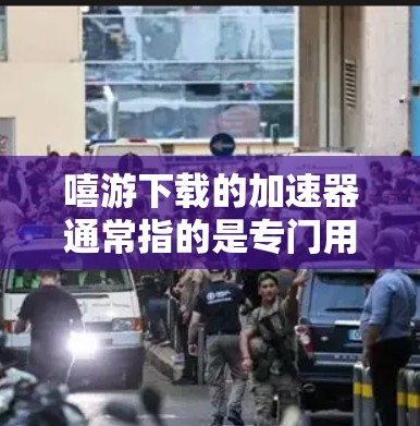 嘻游下载的加速器通常指的是专门用于加速嘻游平台下载游戏的工具。如果你正在寻找一个高效的嘻游游戏加速器，以下是一些推荐的工具