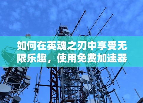 如何在英魂之刃中享受无限乐趣,使用免费加速器的技巧