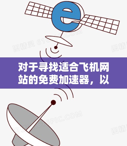 对于寻找适合飞机网站的免费加速器,以下是一些关键点和推荐