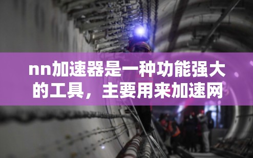 nn加速器是一种功能强大的工具，主要用来加速网络连接和浏览器的下载速度。以下是关于nn加速器的详细分析