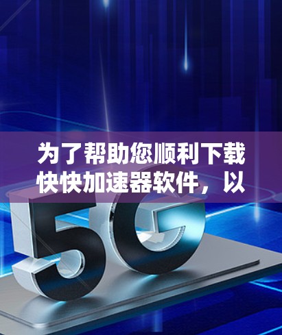 为了帮助您顺利下载快快加速器软件，以下是一些有效的步骤和建议