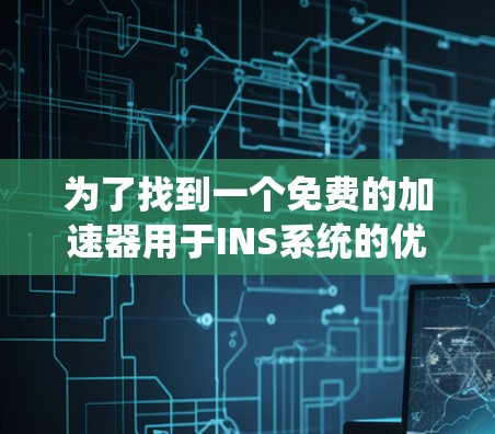 为了找到一个免费的加速器用于INS系统的优化,以下是一个有条理的解决方案