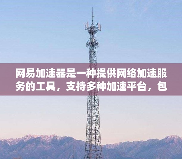 网易加速器是一种提供网络加速服务的工具,支持多种加速平台,包括ndb、Gig anti、Tencent等。如果你正在寻找一个免费的加速工具,可以尝试以下几种