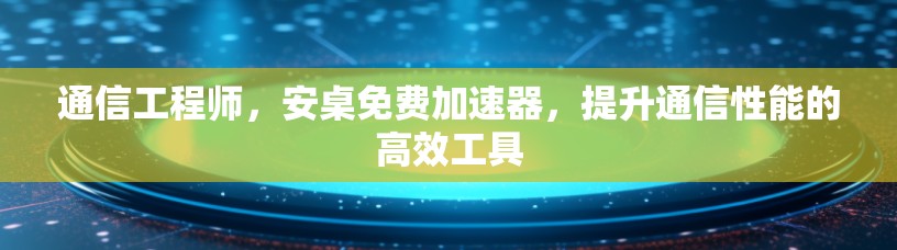 通信工程师,安桌免费加速器,提升通信性能的高效工具
