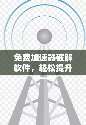 免费加速器破解软件,轻松提升网络速度的高效工具