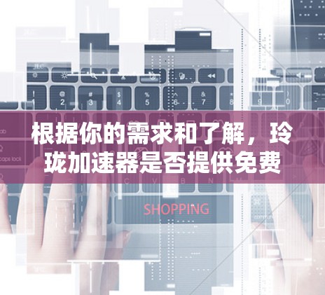 根据你的需求和了解,玲珑加速器是否提供免费版本,取决于具体信息。以下是对可能情况的总结