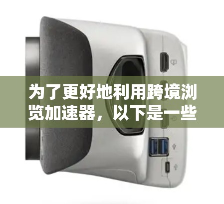 为了更好地利用跨境浏览加速器，以下是一些关键点和建议