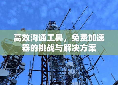 高效沟通工具，免费加速器的挑战与解决方案