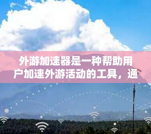 外游加速器是一种帮助用户加速外游活动的工具，通常包括加速游戏、导航软件或旅行卡等。以下是一些免费的外游加速器推荐和资源