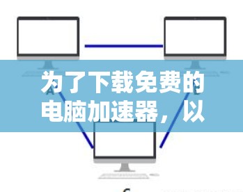 为了下载免费的电脑加速器,以下是一步步的建议