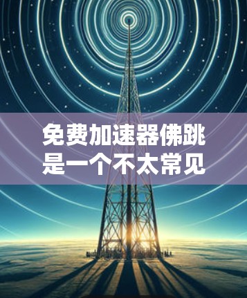 免费加速器佛跳是一个不太常见的术语，可能指的是免费加速器或佛跳活动的加速器工具。以下是一些关于如何找到免费加速器或使用加速器的建议