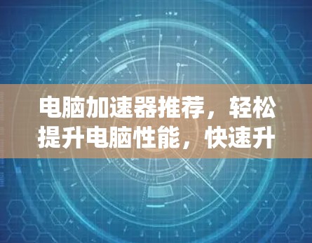 电脑加速器推荐，轻松提升电脑性能，快速升级系统
