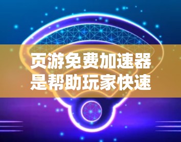 页游免费加速器是帮助玩家快速下载并使用网页版移动游戏的工具。以下是关于页游免费加速器的详细总结