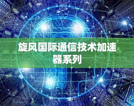 旋风国际通信技术加速器系列 旋风国际通信技术加速器系列