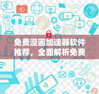 免费漫画加速器软件推荐，全面解析免费版的优势与局限