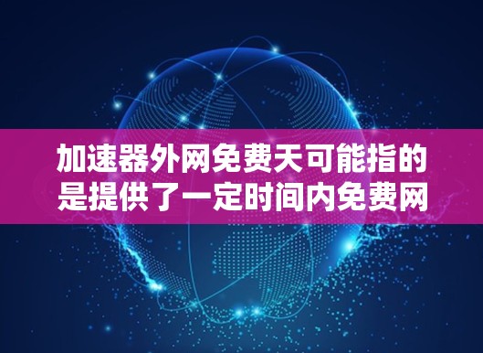 加速器外网免费天可能指的是提供了一定时间内免费网络服务的工具或产品。以下是一些可能的解释和建议