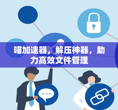 喵加速器,解压神器,助力高效文件管理