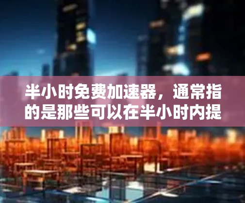 半小时免费加速器,通常指的是那些可以在半小时内提供免费或低价加速功能的工具。以下是一些常见的免费加速工具及其功能
