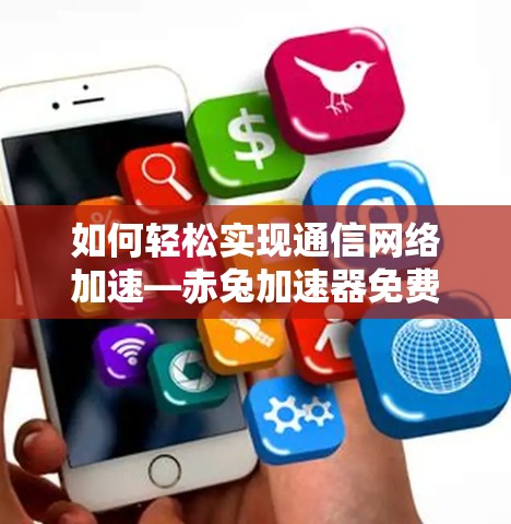 如何轻松实现通信网络加速—赤兔加速器免费使用指南