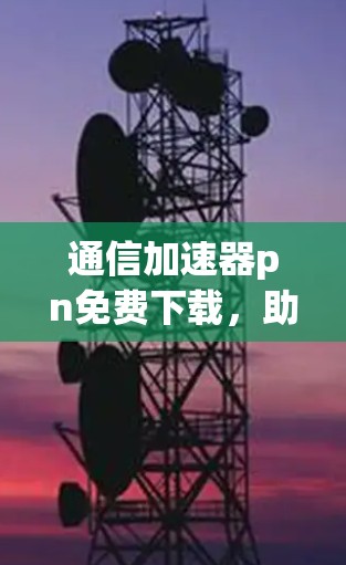 通信加速器pn免费下载,助力高效数据传输的优质选择