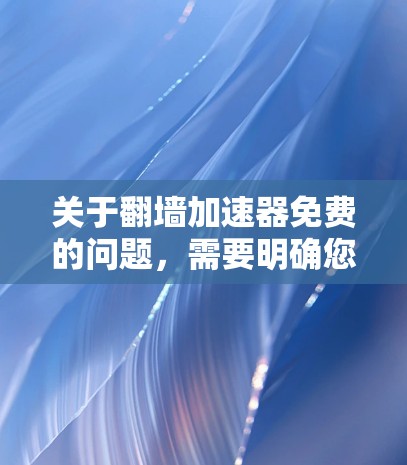 关于翻墙加速器免费的问题,需要明确您具体什么意思。以下是一些可能的解释