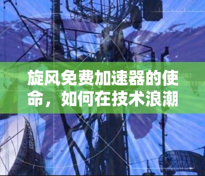 旋风免费加速器的使命，如何在技术浪潮中脱颖而出