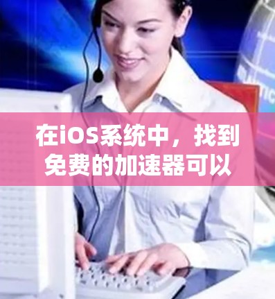 在iOS系统中，找到免费的加速器可以帮助你提升应用性能和优化体验。以下是一些常见的iOS加速器推荐，供你参考