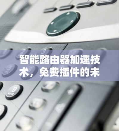 智能路由器加速技术,免费插件的未来发展方向