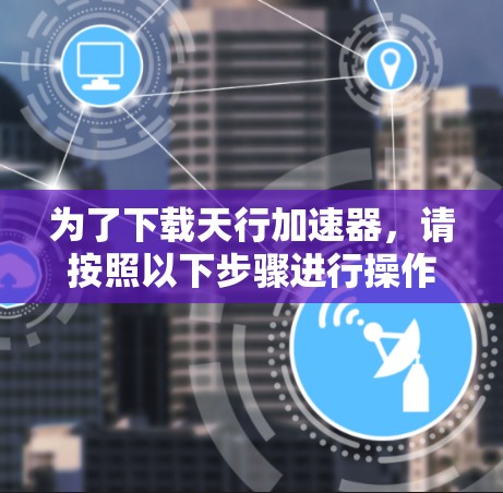 为了下载天行加速器，请按照以下步骤进行操作