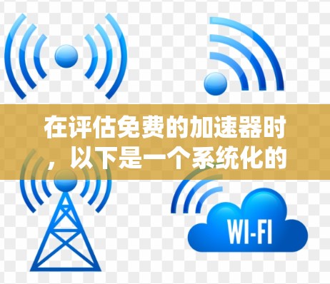 在评估免费的加速器时，以下是一个系统化的总结，帮助你更好地理解它们的优缺点和适用场景