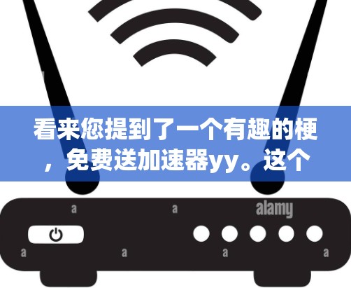 看来您提到了一个有趣的梗,免费送加速器yy。这个梗可能源自一个网络现象,涉及到加速器游戏和一些有趣的梗。让我先分析一下这个梗的含义