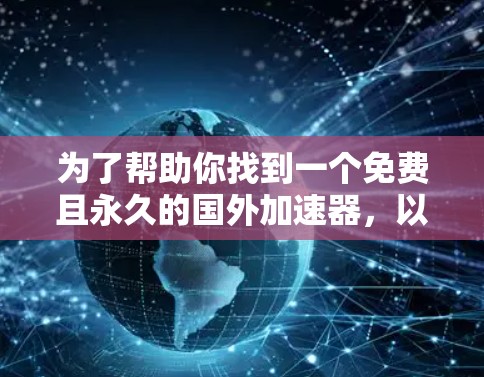 为了帮助你找到一个免费且永久的国外加速器,以下是一个结构化的指南,涵盖主要方面