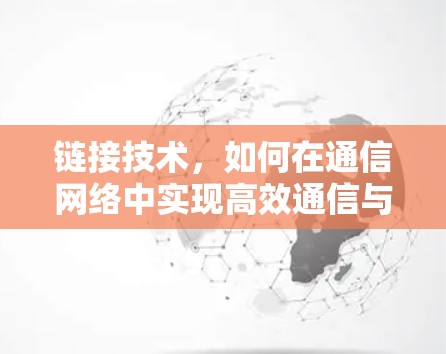 链接技术,如何在通信网络中实现高效通信与安全性?免费加速器的实战应用与未来展望