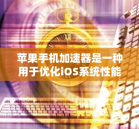 苹果手机加速器是一种用于优化iOS系统性能的软件，通常在运行速度慢时生效。它能够加速iOS系统，使其运行更快，尤其适合在运行缓慢或使用多任务时使用。以下是对加速器的详细信息和使用指南