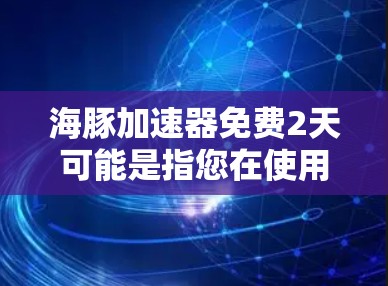 海豚加速器免费2天可能是指您在使用过程中需要的时间有限,因此决定在2天内获得一次免费加速。以下是一些可能的解释和建议