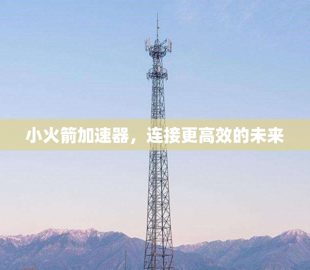 小火箭加速器,连接更高效的未来
