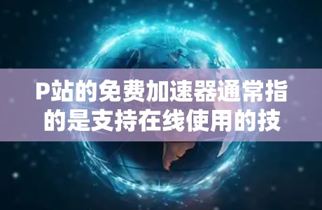 P站的免费加速器通常指的是支持在线使用的技术工具,这些工具可以帮助你快速提升技术能力或优化代码。以下是一些提供免费加速器的网站和工具