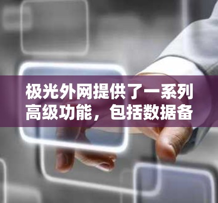 极光外网提供了一系列高级功能，包括数据备份、流量控制和通知提醒，但关于加速器的免费情况，目前的信息显示
