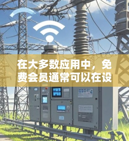 在大多数应用中,免费会员通常可以在设置页面或应用商店中找到。以下是一些步骤,帮助您找到并注册免费会员