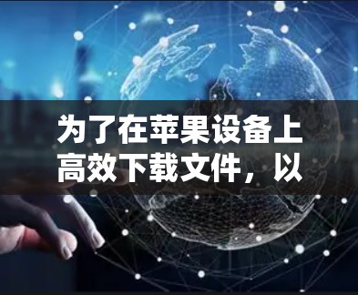 为了在苹果设备上高效下载文件,以下是一些可行的解决方案