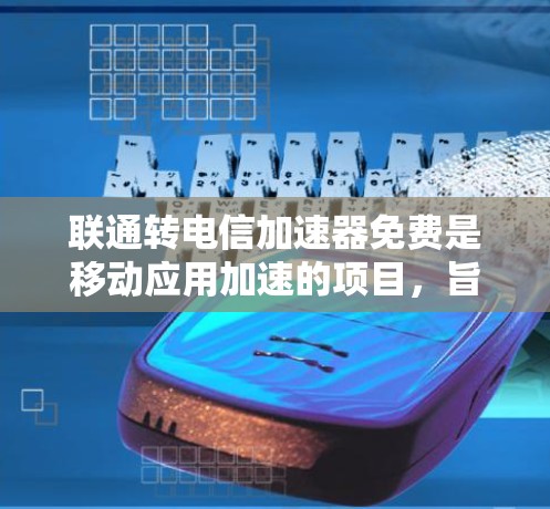联通转电信加速器免费是移动应用加速的项目，旨在帮助用户优化应用性能。以下是关于该项目的详细分析和解答