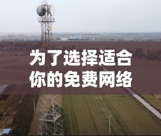 为了选择适合你的免费网络加速器,以下是一些详细的信息和推荐