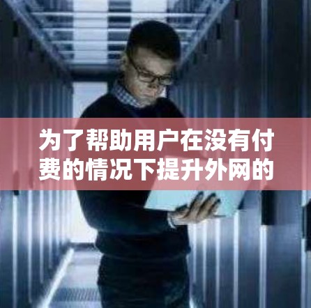 为了帮助用户在没有付费的情况下提升外网的网络速度，以下是一些推荐的免费外网加速器工具及其特点