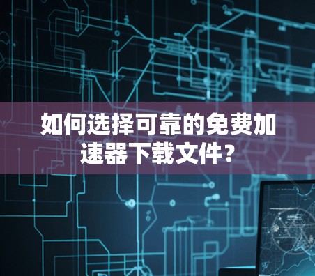 如何选择可靠的免费加速器下载文件?